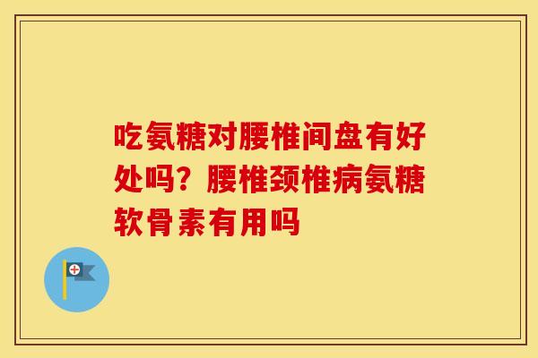 吃氨糖对腰椎间盘有好处吗？腰椎颈椎氨糖软骨素有用吗