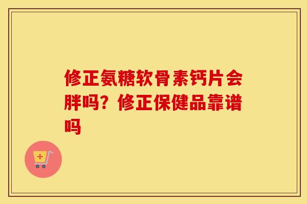 修正氨糖软骨素钙片会胖吗？修正保健品靠谱吗