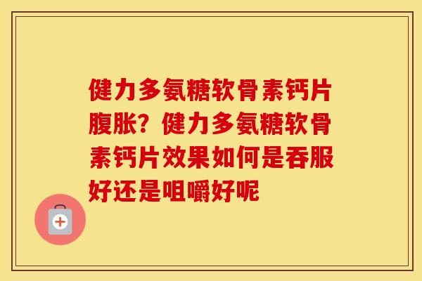 健力多氨糖软骨素钙片腹胀?健力多氨糖软骨素钙片效果如何是吞服好还是咀嚼好呢 健力多氨糖软骨素钙片腹胀?健力多氨糖软骨素钙片效果如何是吞服好还是咀嚼好呢