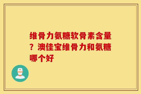 维骨力氨糖软骨素含量?澳佳宝维骨力和氨糖哪个好 维骨力氨糖软骨素含量?澳佳宝维骨力和氨糖哪个好