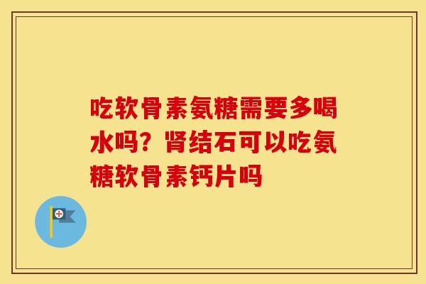 吃软骨素氨糖需要多喝水吗？结石可以吃氨糖软骨素钙片吗