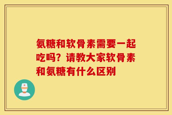 氨糖和软骨素需要一起吃吗?请教大家软骨素和氨糖有什么区别 氨糖和软骨素需要一起吃吗?请教大家软骨素和氨糖有什么区别