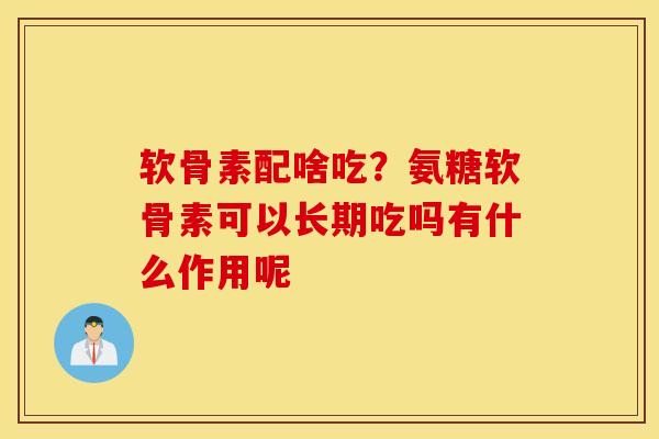 软骨素配啥吃?氨糖软骨素可以长期吃吗有什么作用呢 软骨素配啥吃?氨糖软骨素可以长期吃吗有什么作用呢