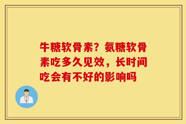 牛糖软骨素?氨糖软骨素吃多久见效,长时间吃会有不好的影响吗 牛糖软骨素?氨糖软骨素吃多久见效,长时间吃会有不好的影响吗