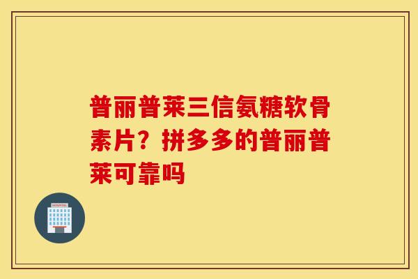 普丽普莱三信氨糖软骨素片?拼多多的普丽普莱可靠吗 普丽普莱三信氨糖软骨素片?拼多多的普丽普莱可靠吗