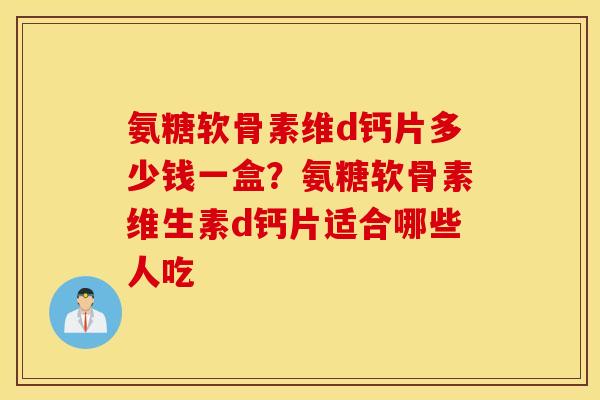 氨糖软骨素维d钙片多少钱一盒?氨糖软骨素维生素d钙片适合哪些人吃 氨糖软骨素维d钙片多少钱一盒?氨糖软骨素维生素d钙片适合哪些人吃