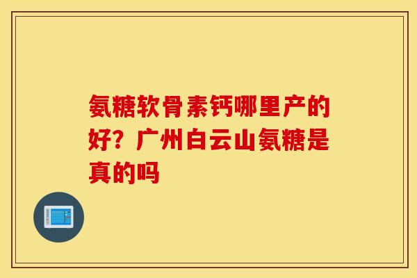 氨糖软骨素钙哪里产的好?广州白云山氨糖是真的吗 氨糖软骨素钙哪里产的好?广州白云山氨糖是真的吗