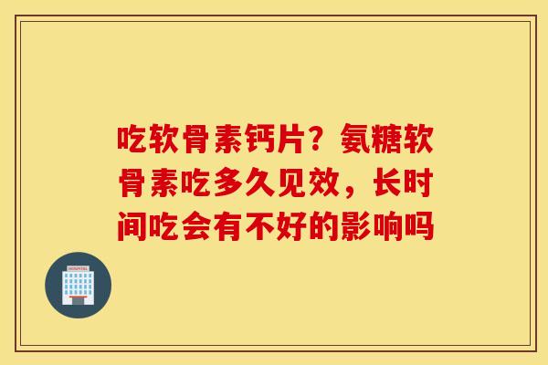吃软骨素钙片?氨糖软骨素吃多久见效,长时间吃会有不好的影响吗 吃软骨素钙片?氨糖软骨素吃多久见效,长时间吃会有不好的影响吗