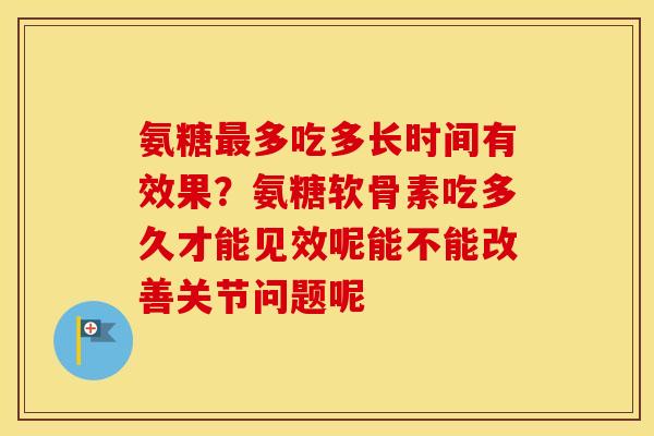 氨糖多吃多长时间有效果?氨糖软骨素吃多久才能见效呢能不能改善关节问题呢 氨糖多吃多长时间有效果?氨糖软骨素吃多久才能见效呢能不能改善关节问题呢