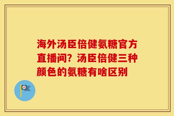 海外汤臣倍健氨糖官方直播间?汤臣倍健三种颜色的氨糖有啥区别 海外汤臣倍健氨糖官方直播间?汤臣倍健三种颜色的氨糖有啥区别