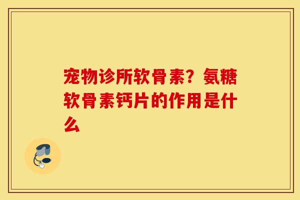 宠物诊所软骨素?氨糖软骨素钙片的作用是什么 宠物诊所软骨素?氨糖软骨素钙片的作用是什么