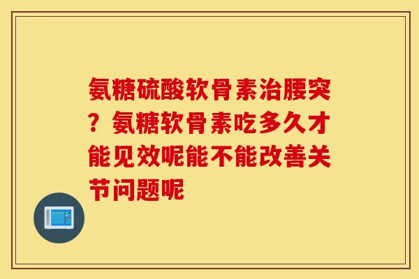 氨糖硫酸软骨素腰突？氨糖软骨素吃多久才能见效呢能不能改善关节问题呢