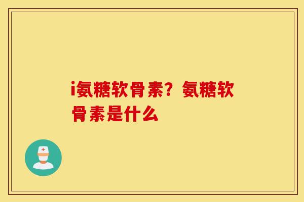 i氨糖软骨素?氨糖软骨素是什么 i氨糖软骨素?氨糖软骨素是什么