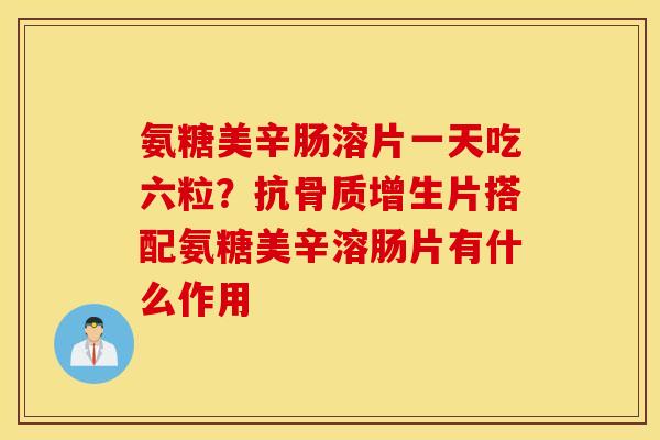 氨糖美辛肠溶片一天吃六粒?抗片搭配氨糖美辛溶肠片有什么作用 氨糖美辛肠溶片一天吃六粒?抗片搭配氨糖美辛溶肠片有什么作用