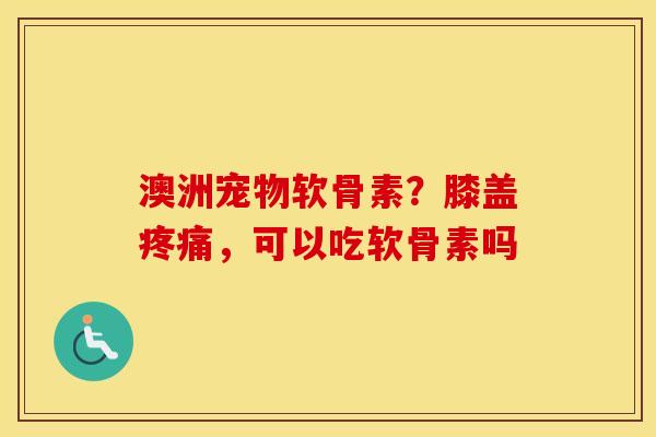 澳洲宠物软骨素?膝盖,可以吃软骨素吗 澳洲宠物软骨素?膝盖,可以吃软骨素吗