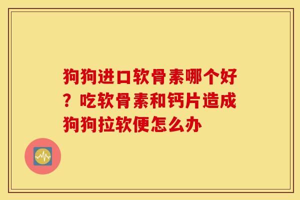 狗狗进口软骨素哪个好?吃软骨素和钙片造成狗狗拉软便怎么办 狗狗进口软骨素哪个好?吃软骨素和钙片造成狗狗拉软便怎么办