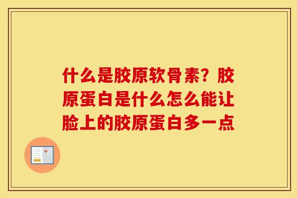 什么是胶原软骨素?胶原蛋白是什么怎么能让脸上的胶原蛋白多一点 什么是胶原软骨素?胶原蛋白是什么怎么能让脸上的胶原蛋白多一点