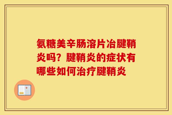 氨糖美辛肠溶片冶腱鞘炎吗?腱鞘炎的症状有哪些如何腱鞘炎 氨糖美辛肠溶片冶腱鞘炎吗?腱鞘炎的症状有哪些如何腱鞘炎
