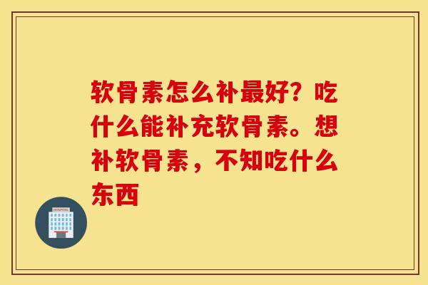 软骨素怎么补好?吃什么能补充软骨素。想补软骨素,不知吃什么东西 软骨素怎么补好?吃什么能补充软骨素。想补软骨素,不知吃什么东西