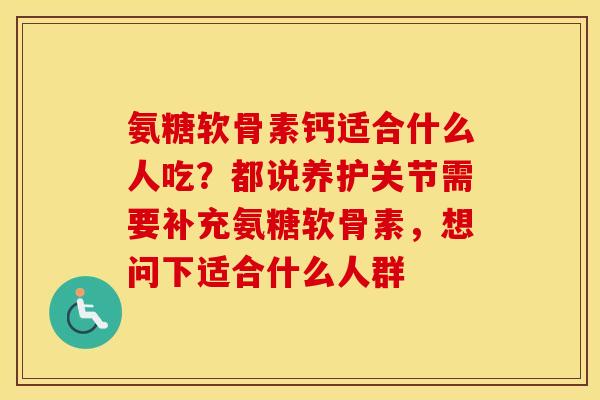 氨糖软骨素钙适合什么人吃？都说养护关节需要补充氨糖软骨素，想问下适合什么人群