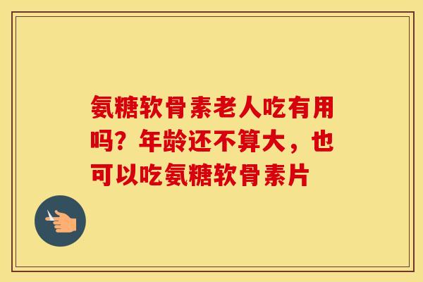 氨糖软骨素老人吃有用吗?年龄还不算大,也可以吃氨糖软骨素片 氨糖软骨素老人吃有用吗?年龄还不算大,也可以吃氨糖软骨素片