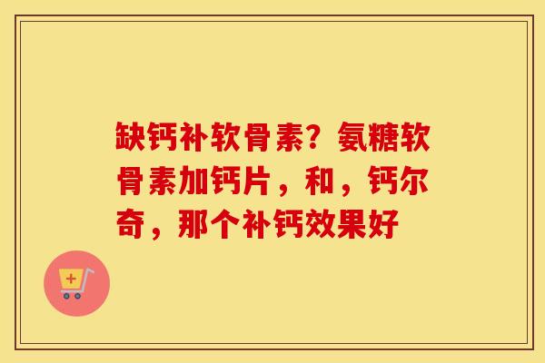 缺钙补软骨素?氨糖软骨素加钙片,和,钙尔奇,那个补钙效果好 缺钙补软骨素?氨糖软骨素加钙片,和,钙尔奇,那个补钙效果好
