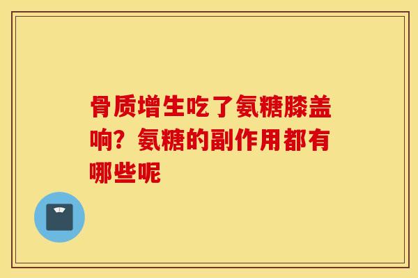 吃了氨糖膝盖响？氨糖的副作用都有哪些呢