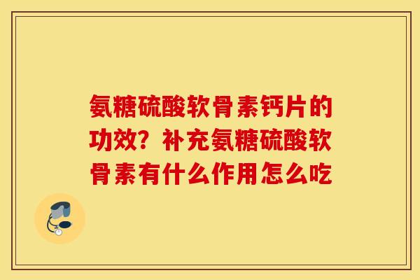 氨糖硫酸软骨素钙片的功效?补充氨糖硫酸软骨素有什么作用怎么吃 氨糖硫酸软骨素钙片的功效?补充氨糖硫酸软骨素有什么作用怎么吃