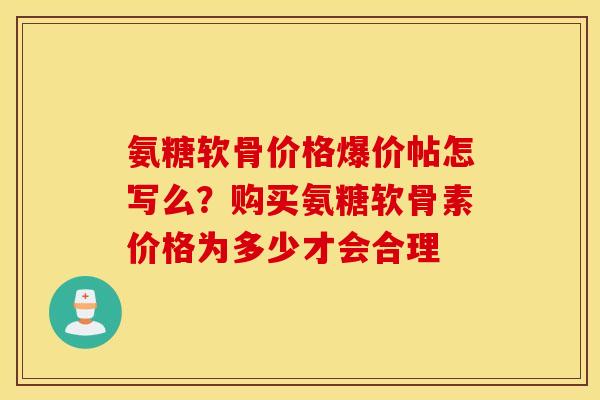氨糖软骨价格爆价帖怎写么?购买氨糖软骨素价格为多少才会合理 氨糖软骨价格爆价帖怎写么?购买氨糖软骨素价格为多少才会合理