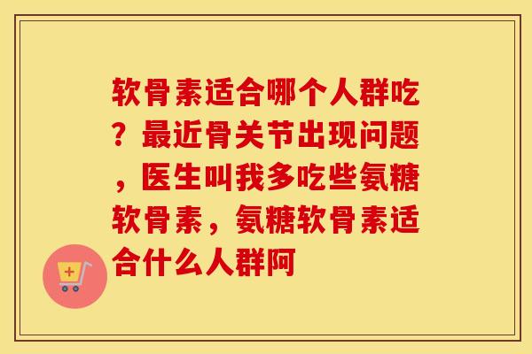 软骨素适合哪个人群吃？近骨关节出现问题，医生叫我多吃些氨糖软骨素，氨糖软骨素适合什么人群阿