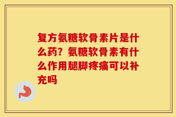 复方氨糖软骨素片是什么药？氨糖软骨素有什么作用腿脚可以补充吗