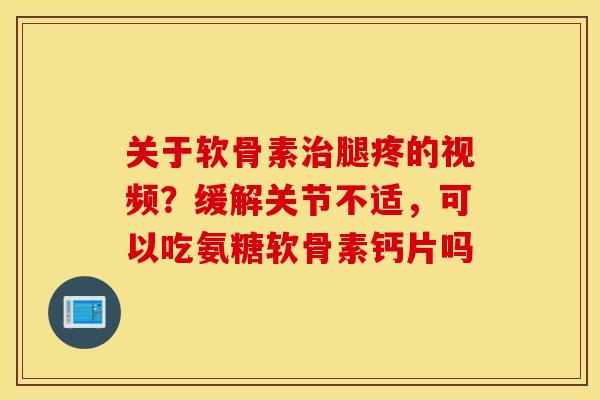 关于软骨素腿疼的视频?缓解关节不适,可以吃氨糖软骨素钙片吗 关于软骨素腿疼的视频?缓解关节不适,可以吃氨糖软骨素钙片吗