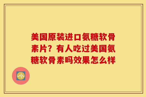 美国原装进口氨糖软骨素片？有人吃过美国氨糖软骨素吗效果怎么样