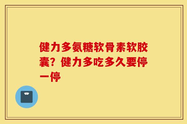 健力多氨糖软骨素软胶囊?健力多吃多久要停一停 健力多氨糖软骨素软胶囊?健力多吃多久要停一停