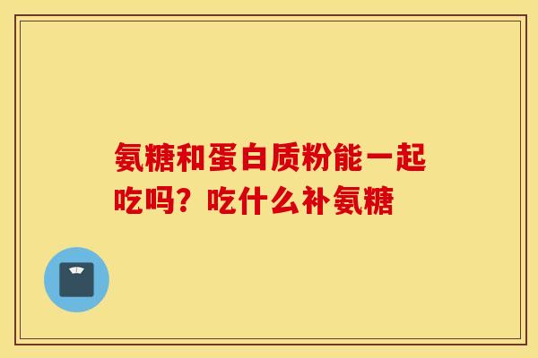 氨糖和蛋白质粉能一起吃吗？吃什么补氨糖