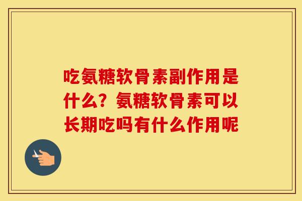 吃氨糖软骨素副作用是什么?氨糖软骨素可以长期吃吗有什么作用呢 吃氨糖软骨素副作用是什么?氨糖软骨素可以长期吃吗有什么作用呢