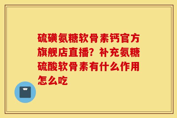 硫磺氨糖软骨素钙官方旗舰店直播？补充氨糖硫酸软骨素有什么作用怎么吃