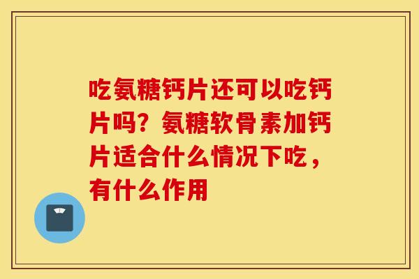 吃氨糖钙片还可以吃钙片吗？氨糖软骨素加钙片适合什么情况下吃，有什么作用