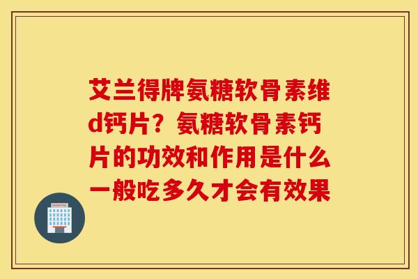 艾兰得牌氨糖软骨素维d钙片?氨糖软骨素钙片的功效和作用是什么一般吃多久才会有效果 艾兰得牌氨糖软骨素维d钙片?氨糖软骨素钙片的功效和作用是什么一般吃多久才会有效果