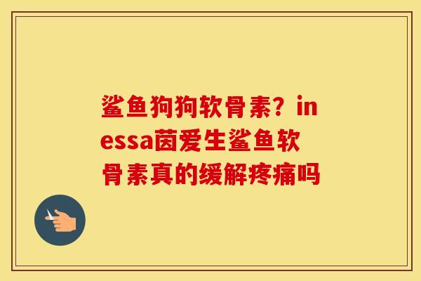 鲨鱼狗狗软骨素?inessa茵爱生鲨鱼软骨素真的缓解吗 鲨鱼狗狗软骨素?inessa茵爱生鲨鱼软骨素真的缓解吗