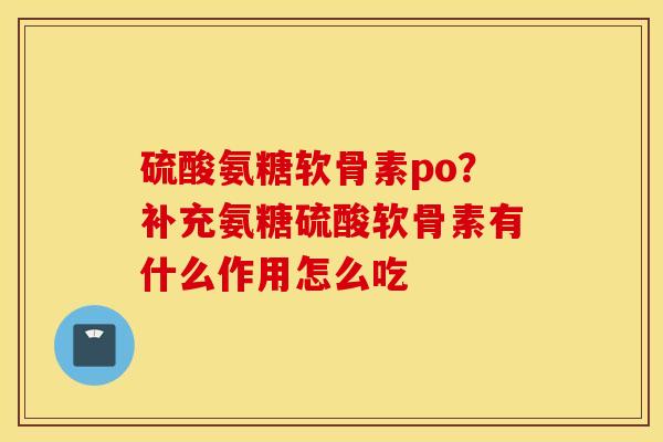 硫酸氨糖软骨素po?补充氨糖硫酸软骨素有什么作用怎么吃 硫酸氨糖软骨素po?补充氨糖硫酸软骨素有什么作用怎么吃