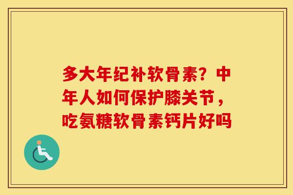多大年纪补软骨素?中年人如何保护膝关节,吃氨糖软骨素钙片好吗 多大年纪补软骨素?中年人如何保护膝关节,吃氨糖软骨素钙片好吗