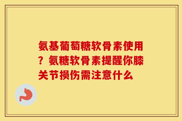 氨基葡萄糖软骨素使用?氨糖软骨素提醒你膝关节损伤需注意什么 氨基葡萄糖软骨素使用?氨糖软骨素提醒你膝关节损伤需注意什么