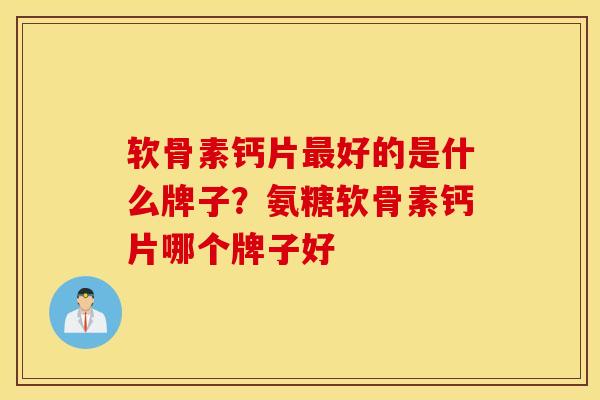 软骨素钙片好的是什么牌子?氨糖软骨素钙片哪个牌子好 软骨素钙片好的是什么牌子?氨糖软骨素钙片哪个牌子好