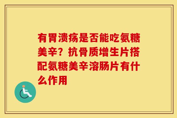 有是否能吃氨糖美辛?抗片搭配氨糖美辛溶肠片有什么作用 有是否能吃氨糖美辛?抗片搭配氨糖美辛溶肠片有什么作用