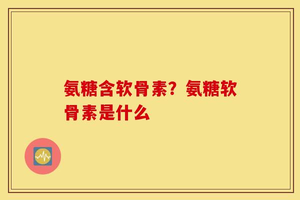 氨糖含软骨素?氨糖软骨素是什么 氨糖含软骨素?氨糖软骨素是什么