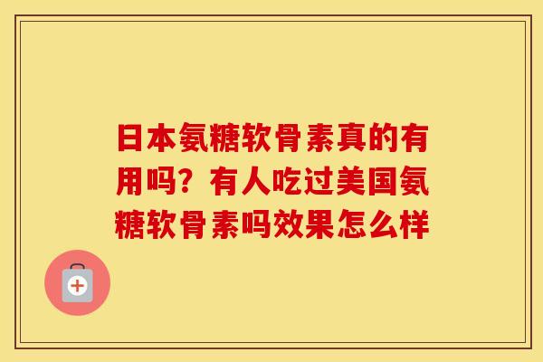 日本氨糖软骨素真的有用吗？有人吃过美国氨糖软骨素吗效果怎么样