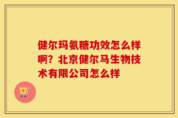 健尔玛氨糖功效怎么样啊？北京健尔马生物技术有限公司怎么样