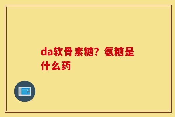 da软骨素糖?氨糖是什么药 da软骨素糖?氨糖是什么药