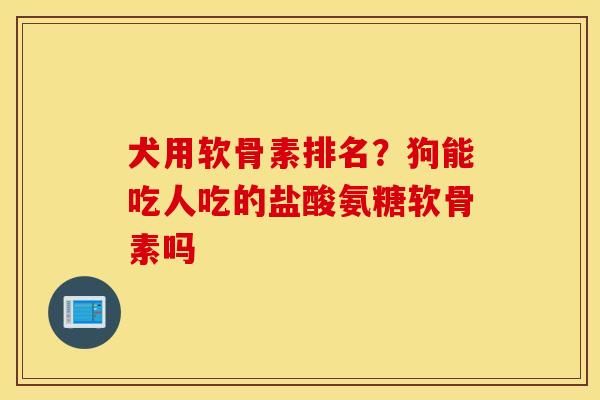 犬用软骨素排名？狗能吃人吃的盐酸氨糖软骨素吗